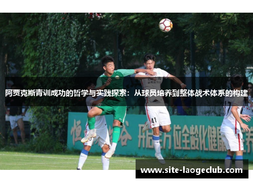 阿贾克斯青训成功的哲学与实践探索：从球员培养到整体战术体系的构建