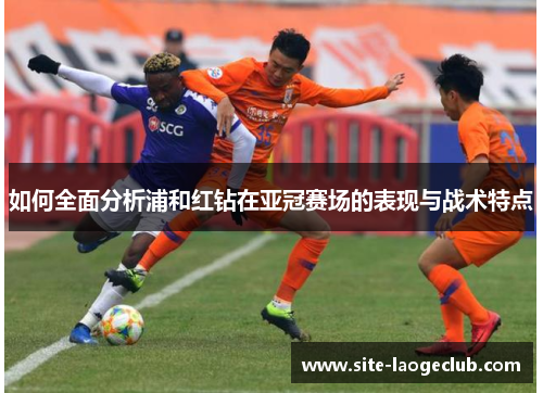 如何全面分析浦和红钻在亚冠赛场的表现与战术特点