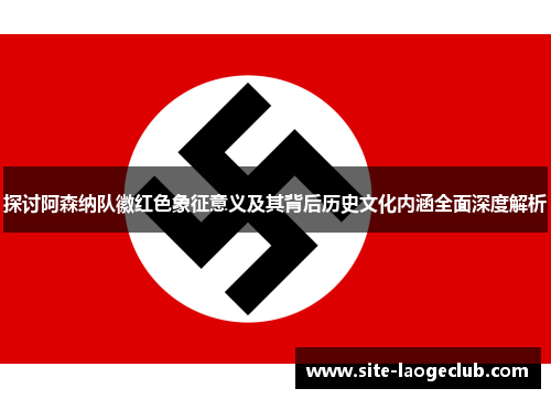 探讨阿森纳队徽红色象征意义及其背后历史文化内涵全面深度解析