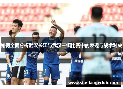 如何全面分析武汉长江与武汉三镇比赛中的表现与战术对决