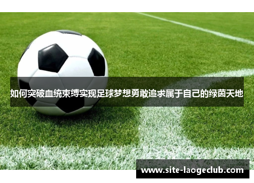 如何突破血统束缚实现足球梦想勇敢追求属于自己的绿茵天地