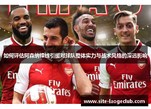 如何评估阿森纳锋线引援对球队整体实力与战术风格的深远影响