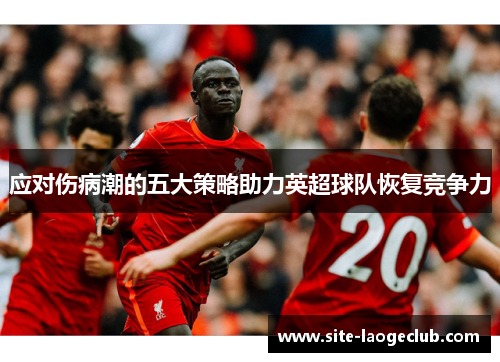 应对伤病潮的五大策略助力英超球队恢复竞争力 应对伤病潮的五大策略助力英超球队恢复竞争力