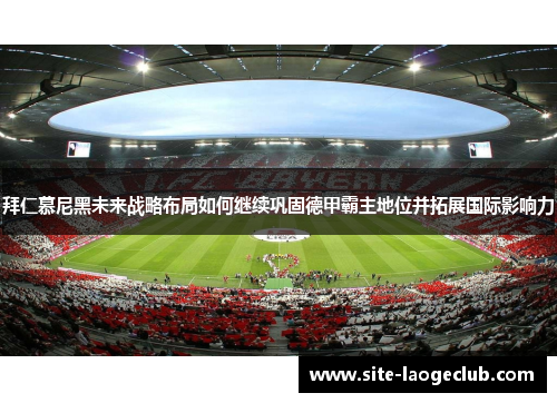 拜仁慕尼黑未来战略布局如何继续巩固德甲霸主地位并拓展国际影响力 拜仁慕尼黑未来战略布局如何继续巩固德甲霸主地位并拓展国际影响力