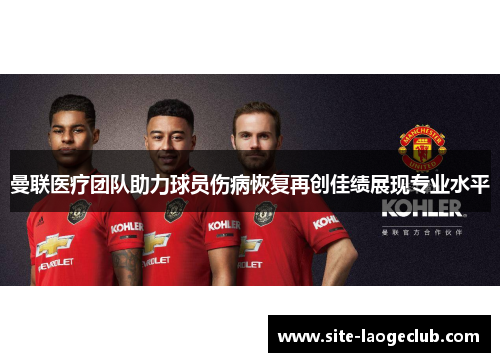 曼联医疗团队助力球员伤病恢复再创佳绩展现专业水平