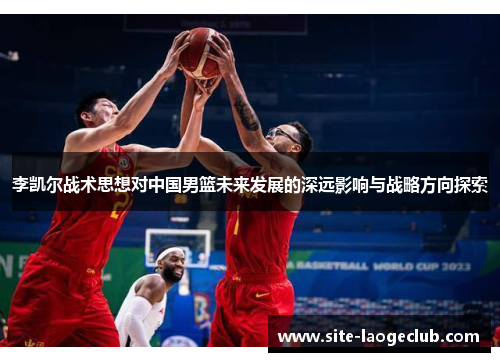 李凯尔战术思想对中国男篮未来发展的深远影响与战略方向探索