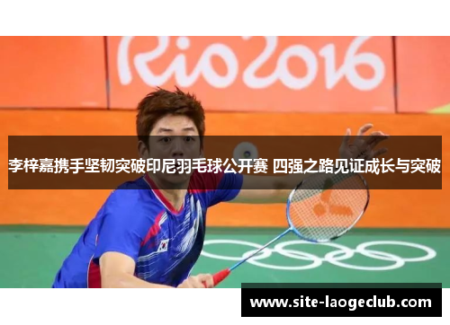 李梓嘉携手坚韧突破印尼羽毛球公开赛 四强之路见证成长与突破