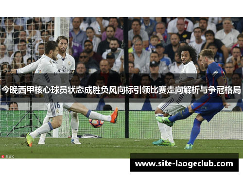 今晚西甲核心球员状态成胜负风向标引领比赛走向解析与争冠格局