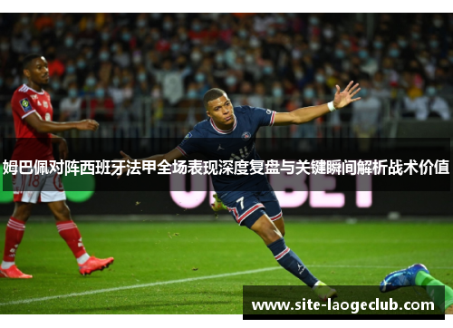 姆巴佩对阵西班牙法甲全场表现深度复盘与关键瞬间解析战术价值