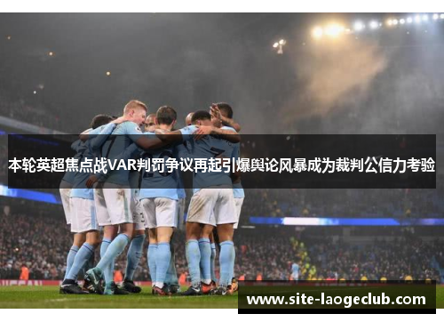 本轮英超焦点战VAR判罚争议再起引爆舆论风暴成为裁判公信力考验 本轮英超焦点战VAR判罚争议再起引爆舆论风暴成为裁判公信力考验