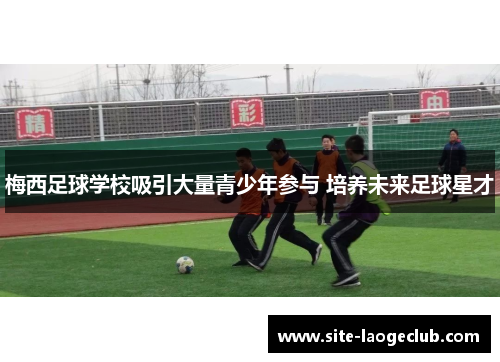 梅西足球学校吸引大量青少年参与 培养未来足球星才 梅西足球学校吸引大量青少年参与 培养未来足球星才