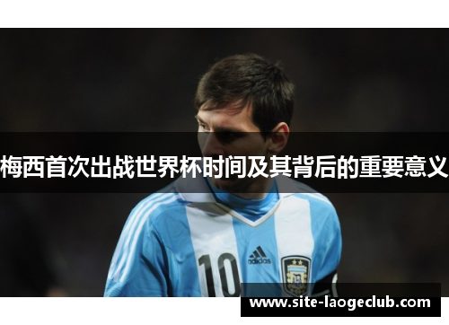 梅西首次出战世界杯时间及其背后的重要意义 梅西首次出战世界杯时间及其背后的重要意义