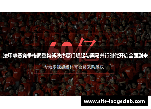 法甲联赛竞争格局重构新秩序豪门崛起与黑马并行时代开启全面到来 法甲联赛竞争格局重构新秩序豪门崛起与黑马并行时代开启全面到来