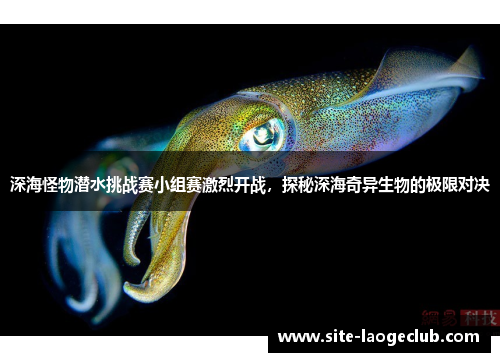 深海怪物潜水挑战赛小组赛激烈开战,探秘深海奇异生物的极限对决 深海怪物潜水挑战赛小组赛激烈开战,探秘深海奇异生物的极限对决