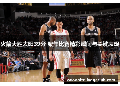 火箭大胜太阳39分 聚焦比赛精彩瞬间与关键表现 火箭大胜太阳39分 聚焦比赛精彩瞬间与关键表现