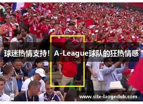 球迷热情支持!A-League球队的狂热情感 球迷热情支持!A-League球队的狂热情感