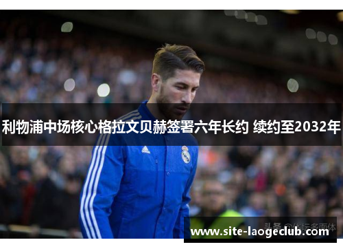 利物浦中场核心格拉文贝赫签署六年长约 续约至2032年