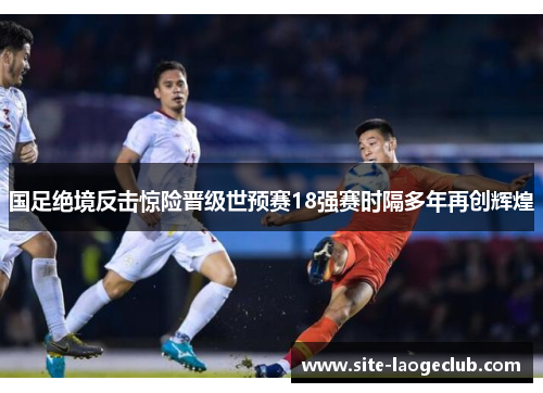 国足绝境反击惊险晋级世预赛18强赛时隔多年再创辉煌