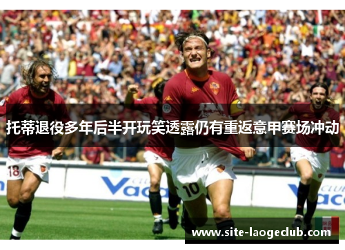 托蒂退役多年后半开玩笑透露仍有重返意甲赛场冲动 托蒂退役多年后半开玩笑透露仍有重返意甲赛场冲动