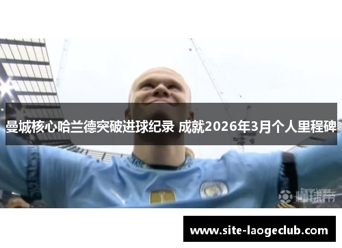 曼城核心哈兰德突破进球纪录 成就2026年3月个人里程碑 曼城核心哈兰德突破进球纪录 成就2026年3月个人里程碑