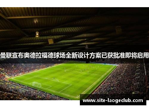 曼联宣布奥德拉福德球场全新设计方案已获批准即将启用 曼联宣布奥德拉福德球场全新设计方案已获批准即将启用