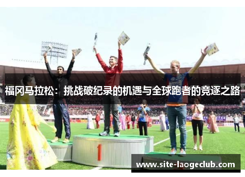 福冈马拉松：挑战破纪录的机遇与全球跑者的竞逐之路