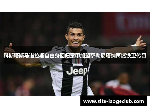 科斯塔斯马诺拉斯自由身回归意甲加盟萨勒尼塔纳再燃铁卫传奇