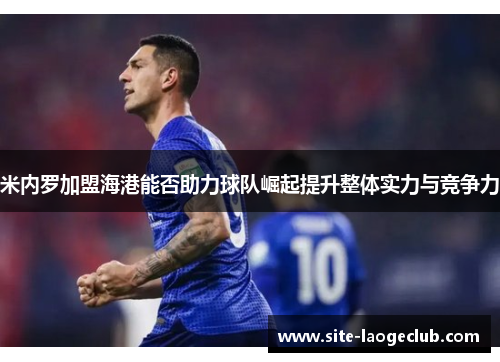 米内罗加盟海港能否助力球队崛起提升整体实力与竞争力