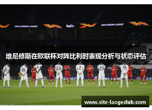 维尼修斯在欧联杯对阵比利时表现分析与状态评估