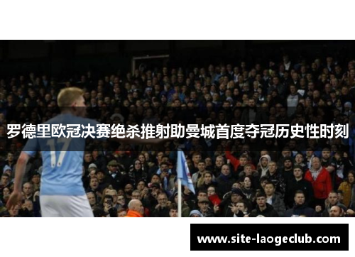 罗德里欧冠决赛绝杀推射助曼城首度夺冠历史性时刻