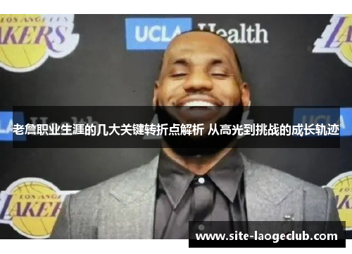 老詹职业生涯的几大关键转折点解析 从高光到挑战的成长轨迹