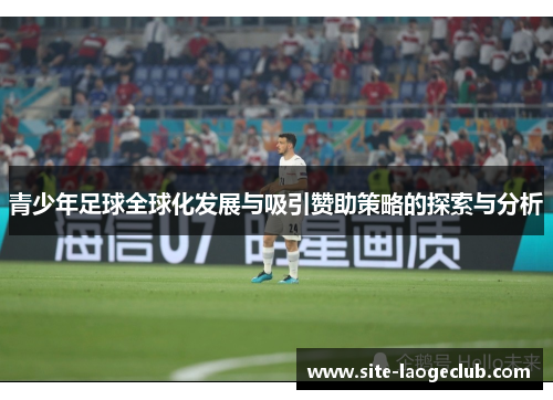 青少年足球全球化发展与吸引赞助策略的探索与分析 青少年足球全球化发展与吸引赞助策略的探索与分析